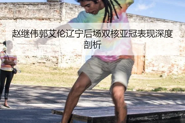 赵继伟郭艾伦辽宁后场双核亚冠表现深度剖析