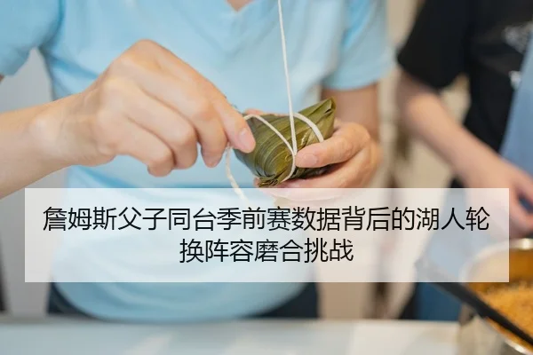 詹姆斯父子同台季前赛数据背后的湖人轮换阵容磨合挑战