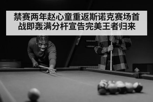 禁赛两年赵心童重返斯诺克赛场首战即轰满分杆宣告完美王者归来