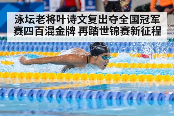 泳坛老将叶诗文复出夺全国冠军赛四百混金牌 再踏世锦赛新征程