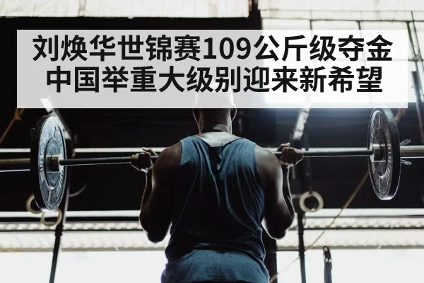 刘焕华世锦赛109公斤级夺金 中国举重大级别迎来新希望