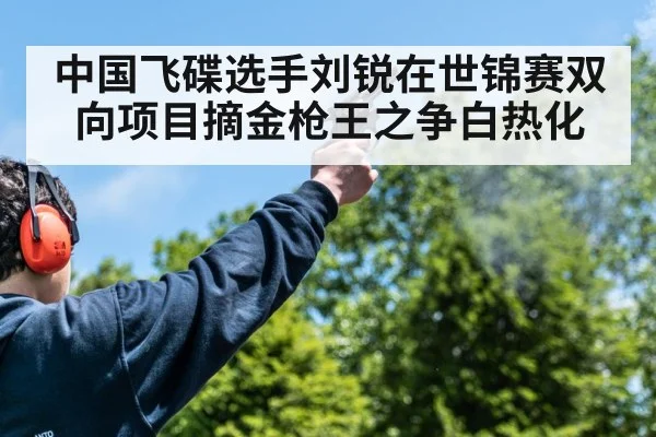 中国飞碟选手刘锐在世锦赛双向项目摘金枪王之争白热化