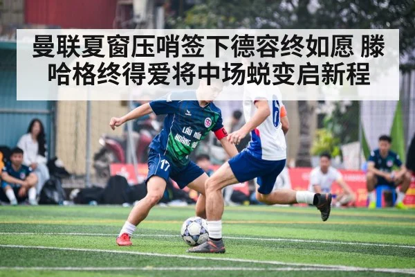 曼联夏窗压哨签下德容终如愿 滕哈格终得爱将中场蜕变启新程