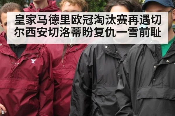 皇家马德里欧冠淘汰赛再遇切尔西安切洛蒂盼复仇一雪前耻