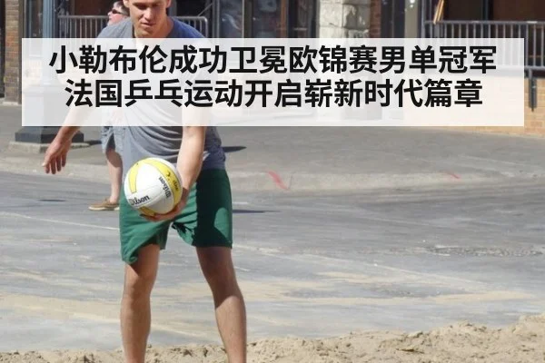 小勒布伦成功卫冕欧锦赛男单冠军法国乒乓运动开启崭新时代篇章