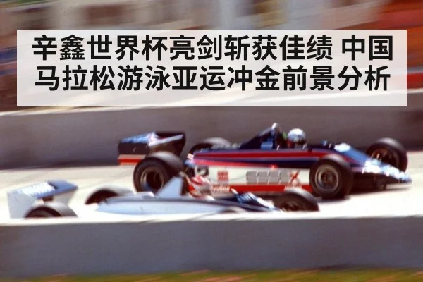 辛鑫世界杯亮剑斩获佳绩 中国马拉松游泳亚运冲金前景分析