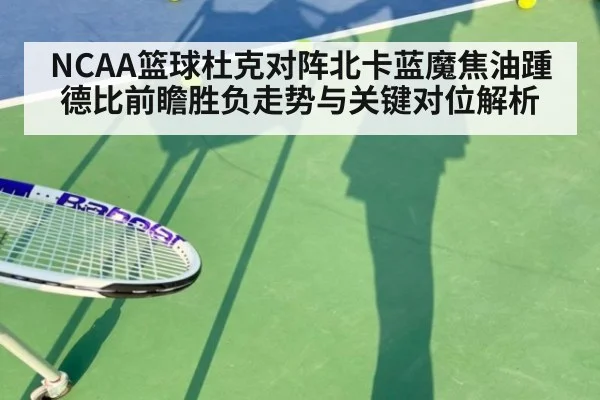 NCAA篮球杜克对阵北卡蓝魔焦油踵德比前瞻胜负走势与关键对位解析